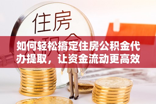 卢龙如何轻松搞定住房公积金代办提取，让资金流动更高效