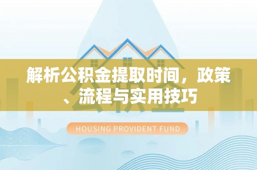 卢龙解析公积金提取时间，政策、流程与实用技巧