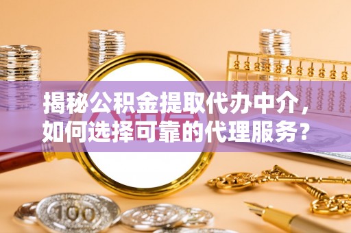 卢龙揭秘公积金提取代办中介，如何选择可靠的代理服务？