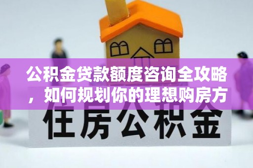 卢龙公积金贷款额度咨询全攻略，如何规划你的理想购房方案