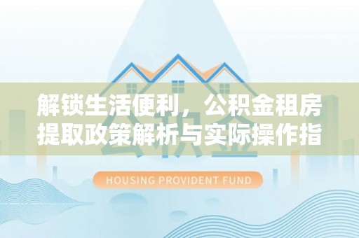 卢龙解锁生活便利，公积金租房提取政策解析与实际操作指南