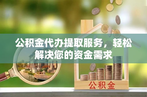 卢龙公积金代办提取服务，轻松解决您的资金需求
