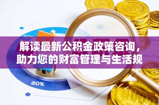 卢龙解读最新公积金政策咨询，助力您的财富管理与生活规划
