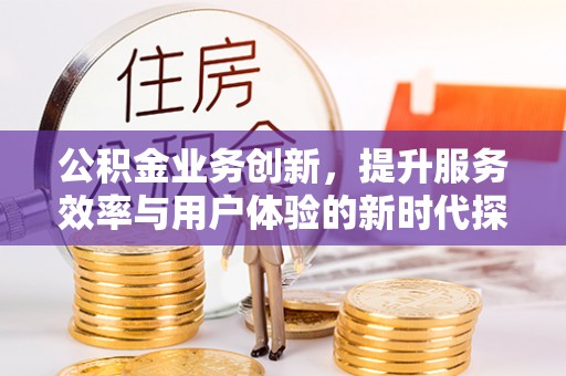 卢龙公积金业务创新，提升服务效率与用户体验的新时代探索