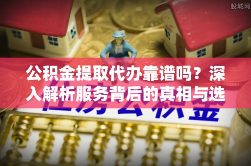卢龙公积金提取代办靠谱吗？深入解析服务背后的真相与选择指南
