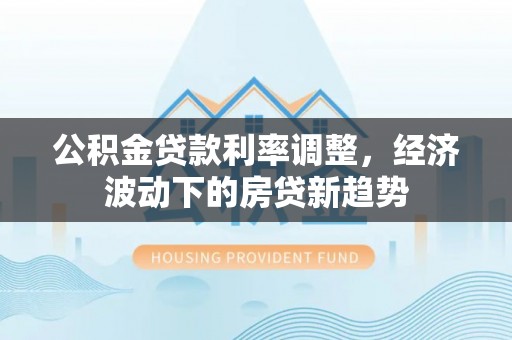 卢龙公积金贷款利率调整，经济波动下的房贷新趋势