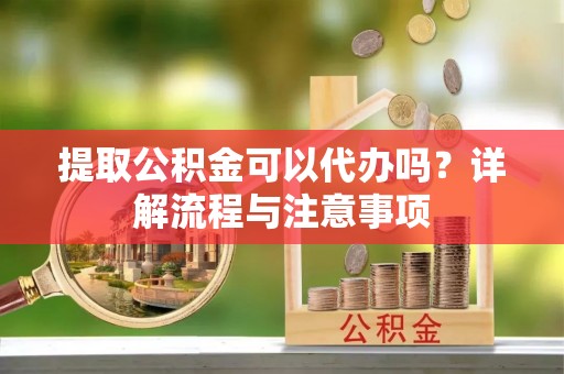 卢龙提取公积金可以代办吗？详解流程与注意事项