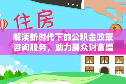 卢龙解读新时代下的公积金政策咨询服务，助力民众财富增值与安居梦想