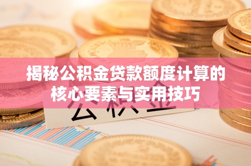 卢龙揭秘公积金贷款额度计算的核心要素与实用技巧