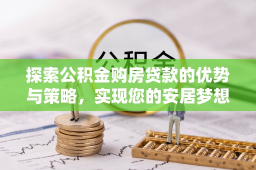 卢龙探索公积金购房贷款的优势与策略，实现您的安居梦想