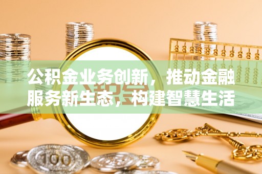 卢龙公积金业务创新，推动金融服务新生态，构建智慧生活新未来