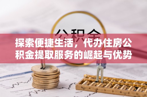 卢龙探索便捷生活，代办住房公积金提取服务的崛起与优势