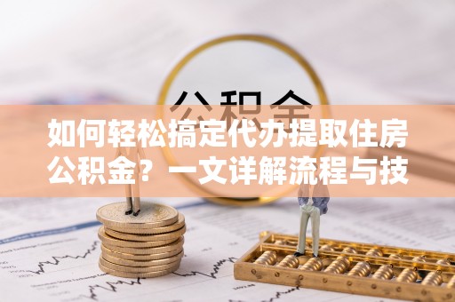 卢龙如何轻松搞定代办提取住房公积金？一文详解流程与技巧