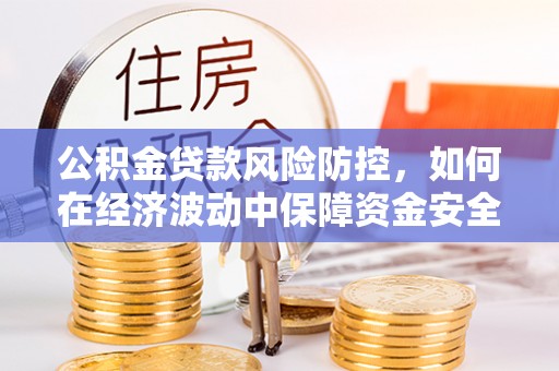 卢龙公积金贷款风险防控，如何在经济波动中保障资金安全