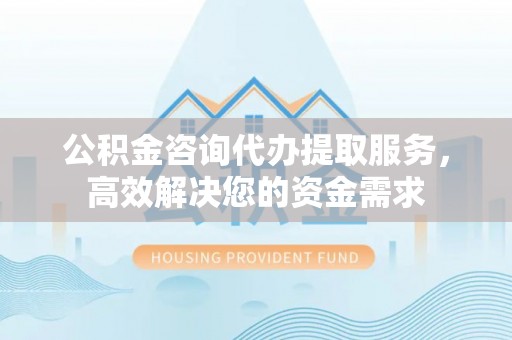 卢龙公积金咨询代办提取服务，高效解决您的资金需求