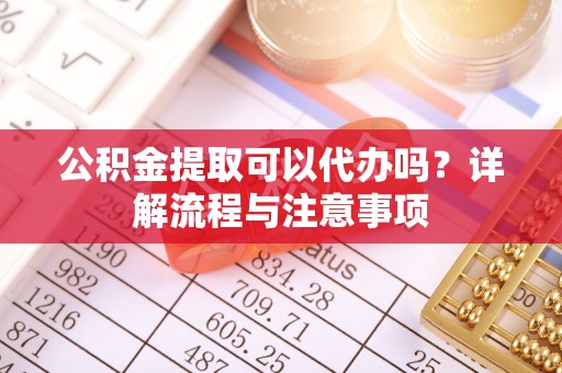 卢龙公积金提取可以代办吗？详解流程与注意事项