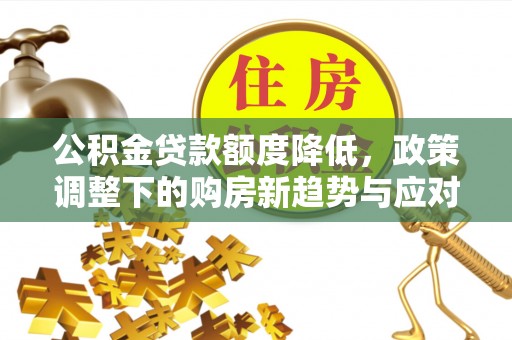 卢龙公积金贷款额度降低，政策调整下的购房新趋势与应对策略