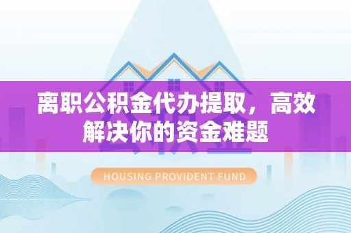 卢龙离职公积金代办提取，高效解决你的资金难题