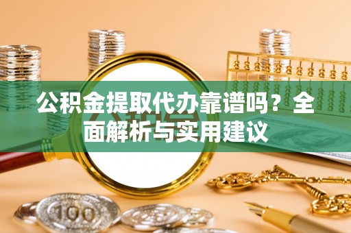 卢龙公积金提取代办靠谱吗？全面解析与实用建议