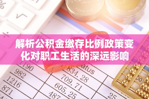 卢龙解析公积金缴存比例政策变化对职工生活的深远影响