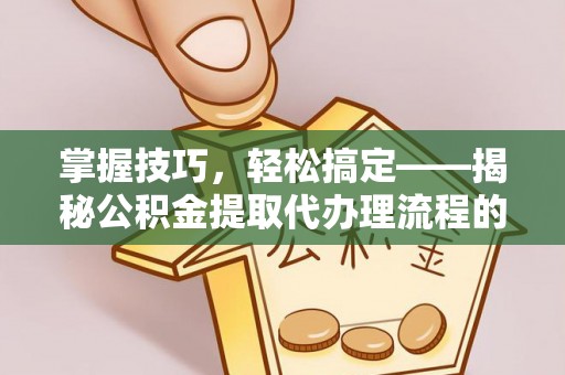 卢龙掌握技巧，轻松搞定——揭秘公积金提取代办理流程的关键步骤