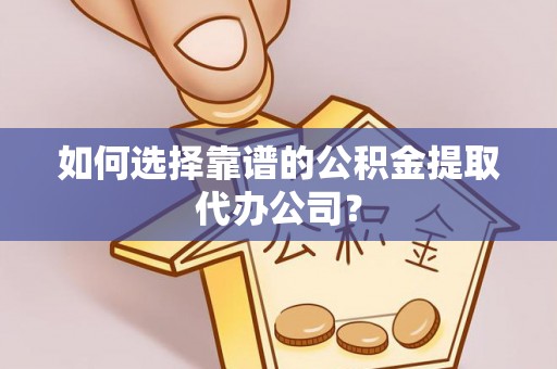 卢龙如何选择靠谱的公积金提取代办公司？
