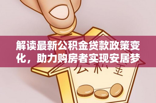 卢龙解读最新公积金贷款政策变化，助力购房者实现安居梦想