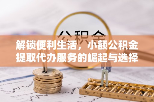 卢龙解锁便利生活，小额公积金提取代办服务的崛起与选择