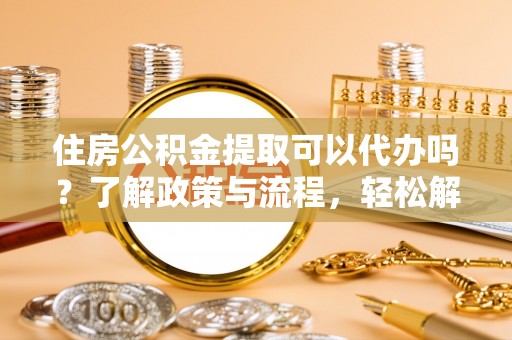 卢龙住房公积金提取可以代办吗？了解政策与流程，轻松解决疑惑