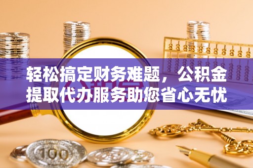 卢龙轻松搞定财务难题，公积金提取代办服务助您省心无忧