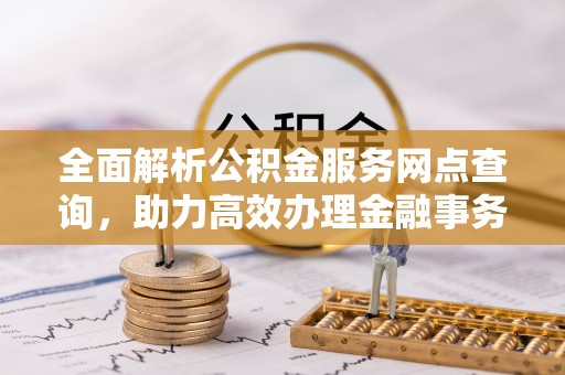 卢龙全面解析公积金服务网点查询，助力高效办理金融事务