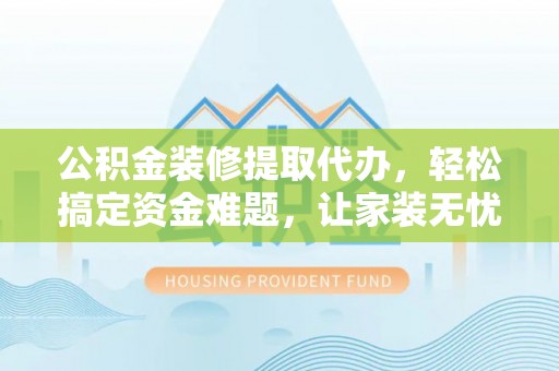 卢龙公积金装修提取代办，轻松搞定资金难题，让家装无忧