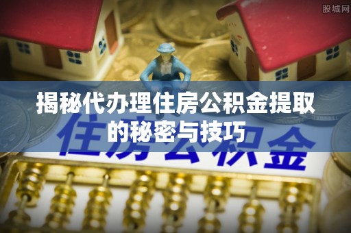 卢龙揭秘代办理住房公积金提取的秘密与技巧