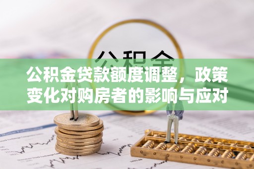 卢龙公积金贷款额度调整，政策变化对购房者的影响与应对策略