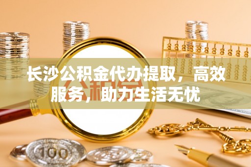 卢龙长沙公积金代办提取，高效服务，助力生活无忧