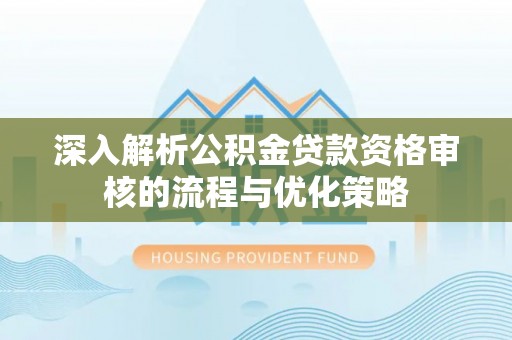 卢龙深入解析公积金贷款资格审核的流程与优化策略