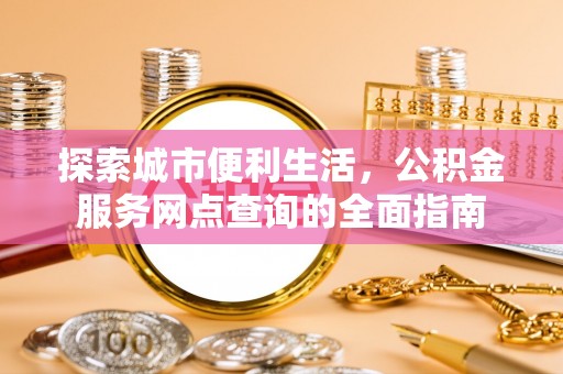 卢龙探索城市便利生活，公积金服务网点查询的全面指南