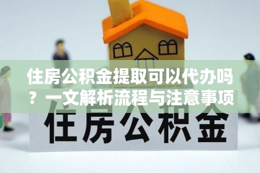 卢龙住房公积金提取可以代办吗？一文解析流程与注意事项
