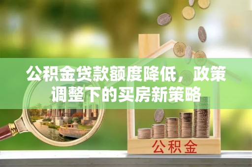 卢龙公积金贷款额度降低，政策调整下的买房新策略
