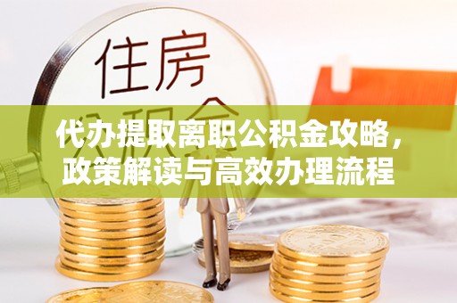 卢龙代办提取离职公积金攻略，政策解读与高效办理流程