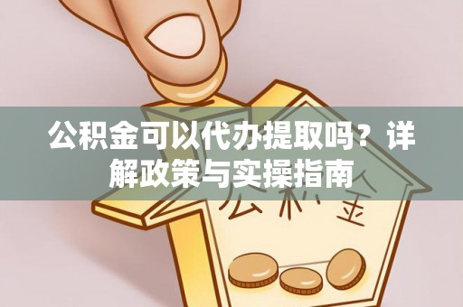 卢龙公积金可以代办提取吗？详解政策与实操指南