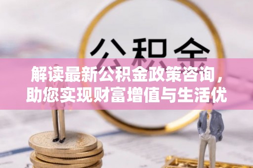 卢龙解读最新公积金政策咨询，助您实现财富增值与生活优化