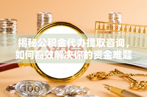 卢龙揭秘公积金代办提取咨询，如何高效解决你的资金难题