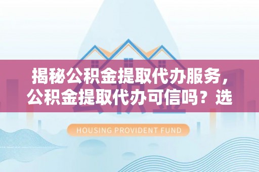 卢龙揭秘公积金提取代办服务，公积金提取代办可信吗？选择前你需要知道的真相