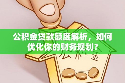 卢龙公积金贷款额度解析，如何优化你的财务规划？