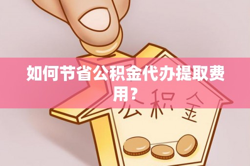 卢龙如何节省公积金代办提取费用？
