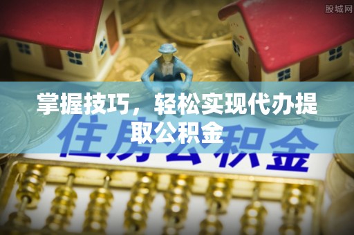 卢龙掌握技巧，轻松实现代办提取公积金