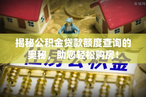 卢龙揭秘公积金贷款额度查询的奥秘，助您轻松购房！