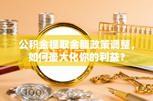卢龙公积金提取金额政策调整，如何最大化你的利益？