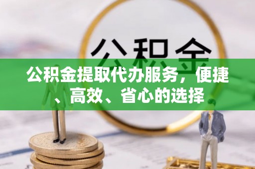 卢龙公积金提取代办服务，便捷、高效、省心的选择